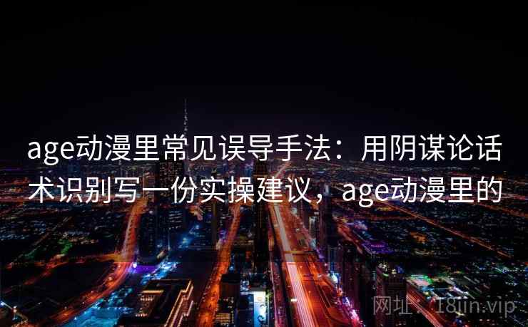 age动漫里常见误导手法:用阴谋论话术识别写一份实操建议,age动漫里的 age动漫里常见误导手法:用阴谋论话术识别写一份实操建议,age动漫里的