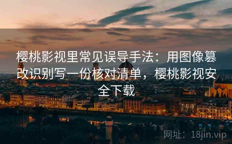 樱桃影视里常见误导手法：用图像篡改识别写一份核对清单，樱桃影视安全下载