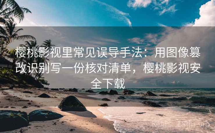 樱桃影视里常见误导手法:用图像篡改识别写一份核对清单,樱桃影视安全下载 樱桃影视里常见误导手法:用图像篡改识别写一份核对清单,樱桃影视安全下载