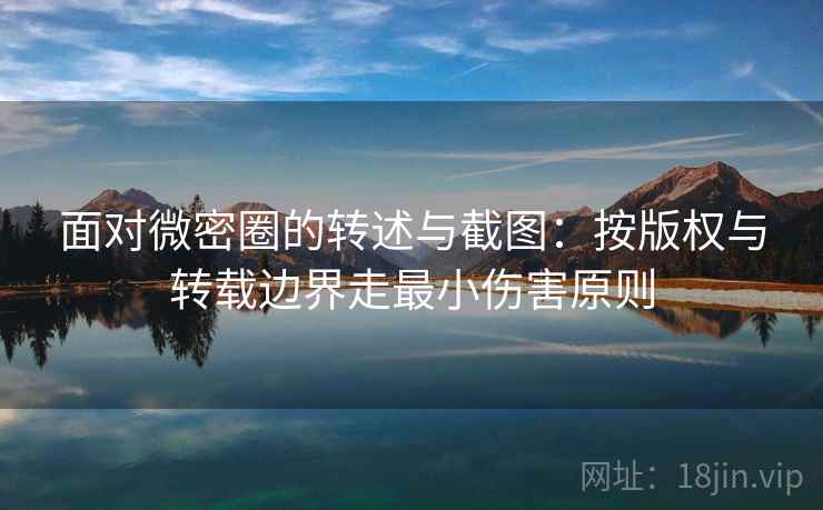 面对微密圈的转述与截图：按版权与转载边界走最小伤害原则