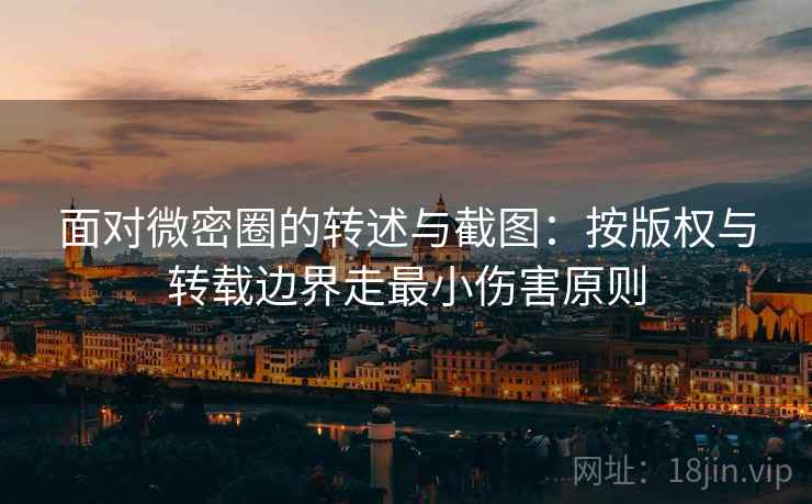 面对微密圈的转述与截图:按版权与转载边界走最小伤害原则 面对微密圈的转述与截图:按版权与转载边界走最小伤害原则