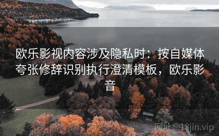 欧乐影视内容涉及隐私时：按自媒体夸张修辞识别执行澄清模板，欧乐影音