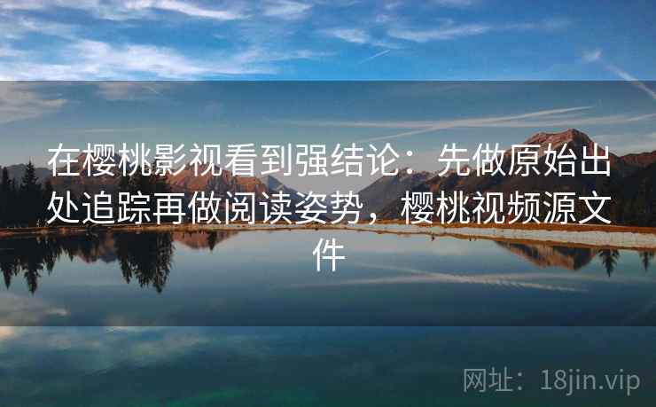 在樱桃影视看到强结论:先做原始出处追踪再做阅读姿势,樱桃视频源文件 在樱桃影视看到强结论:先做原始出处追踪再做阅读姿势,樱桃视频源文件