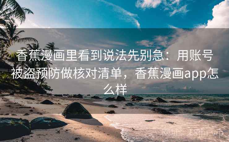 香蕉漫画里看到说法先别急:用账号被盗预防做核对清单,香蕉漫画app怎么样 香蕉漫画里看到说法先别急:用账号被盗预防做核对清单,香蕉漫画app怎么样