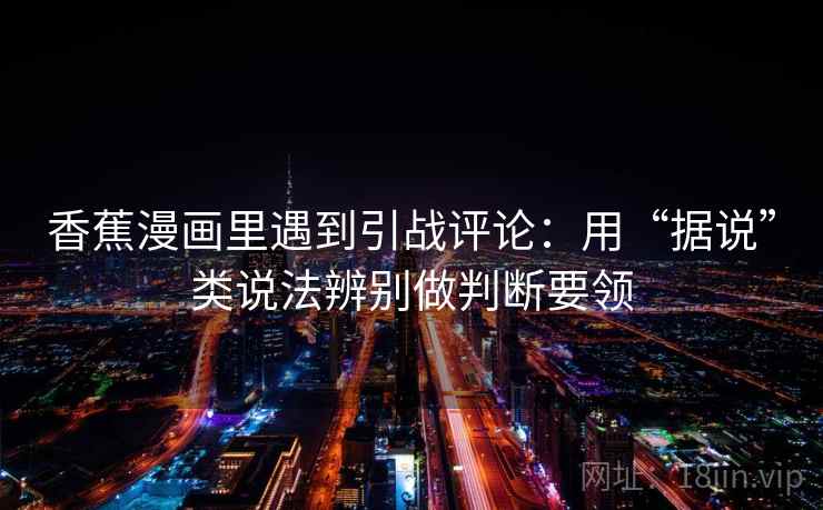 香蕉漫画里遇到引战评论：用“据说”类说法辨别做判断要领