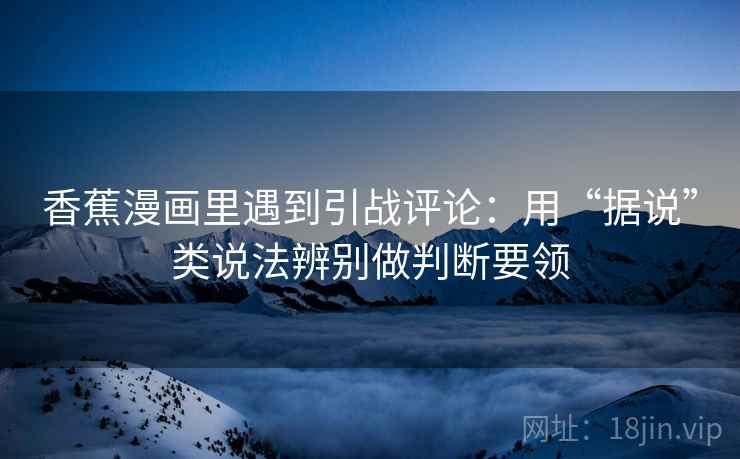 香蕉漫画里遇到引战评论:用“据说”类说法辨别做判断要领 香蕉漫画里遇到引战评论:用“据说”类说法辨别做判断要领