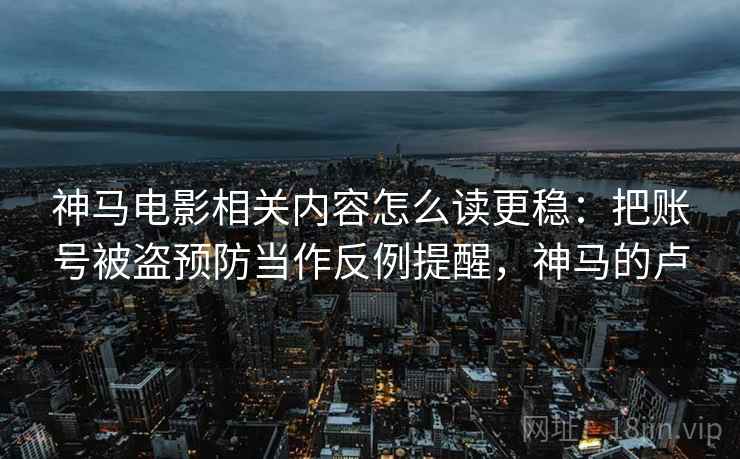 神马电影相关内容怎么读更稳：把账号被盗预防当作反例提醒，神马的卢