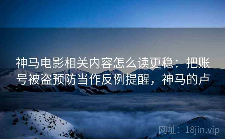 神马电影相关内容怎么读更稳：把账号被盗预防当作反例提醒，神马的卢