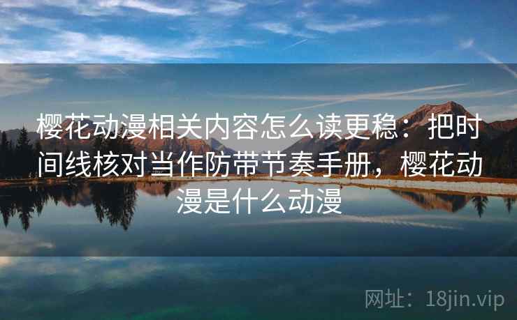 樱花动漫相关内容怎么读更稳：把时间线核对当作防带节奏手册，樱花动漫是什么动漫