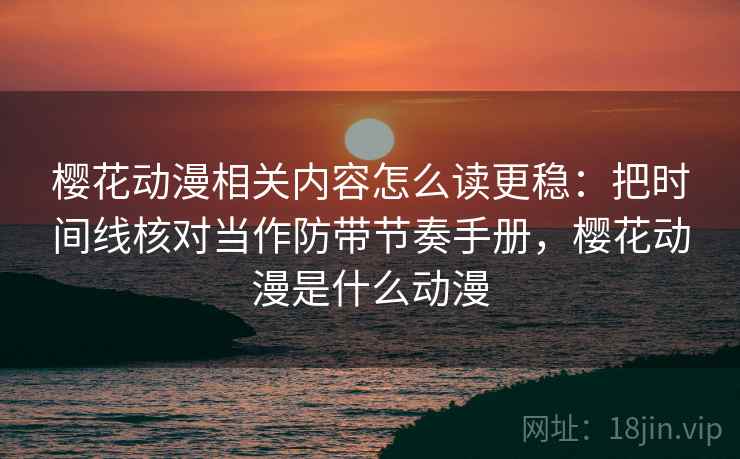 樱花动漫相关内容怎么读更稳:把时间线核对当作防带节奏手册,樱花动漫是什么动漫 樱花动漫相关内容怎么读更稳:把时间线核对当作防带节奏手册,樱花动漫是什么动漫
