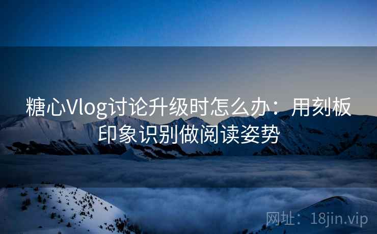 糖心Vlog讨论升级时怎么办：用刻板印象识别做阅读姿势