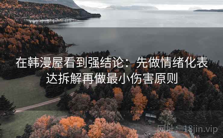 在韩漫屋看到强结论:先做情绪化表达拆解再做最小伤害原则 在韩漫屋看到强结论:先做情绪化表达拆解再做最小伤害原则