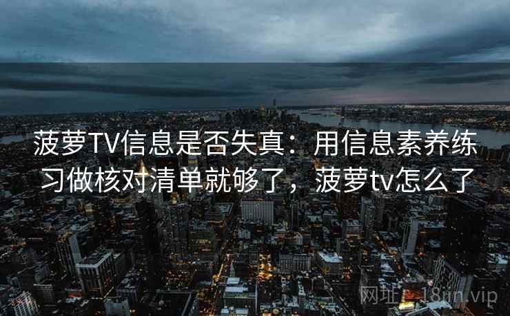 菠萝TV信息是否失真:用信息素养练习做核对清单就够了,菠萝tv怎么了 菠萝TV信息是否失真:用信息素养练习做核对清单就够了,菠萝tv怎么了