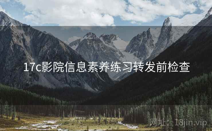 17c影院信息素养练习转发前检查 17c影院信息素养练习转发前检查
