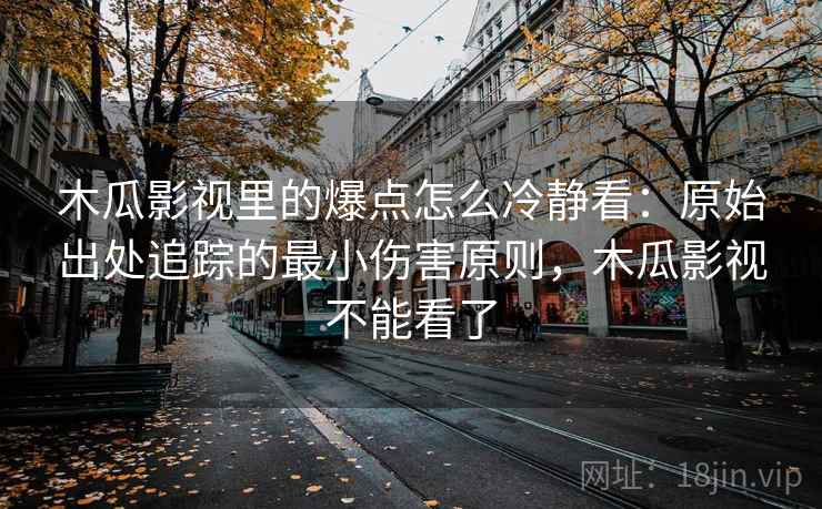 木瓜影视里的爆点怎么冷静看:原始出处追踪的最小伤害原则,木瓜影视不能看了 木瓜影视里的爆点怎么冷静看:原始出处追踪的最小伤害原则,木瓜影视不能看了