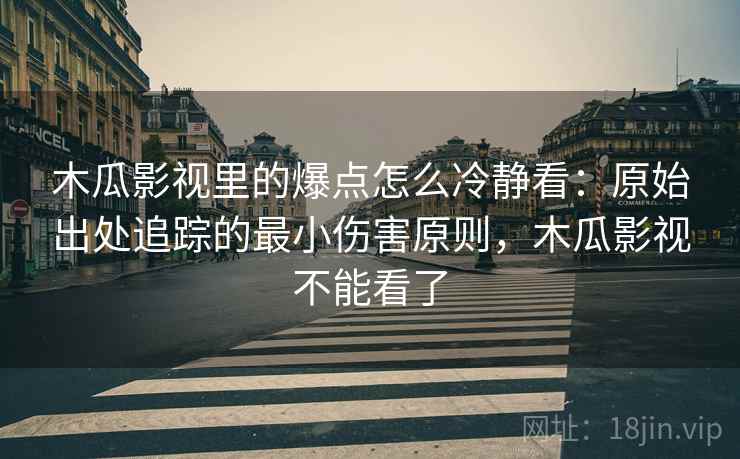 木瓜影视里的爆点怎么冷静看：原始出处追踪的最小伤害原则，木瓜影视不能看了