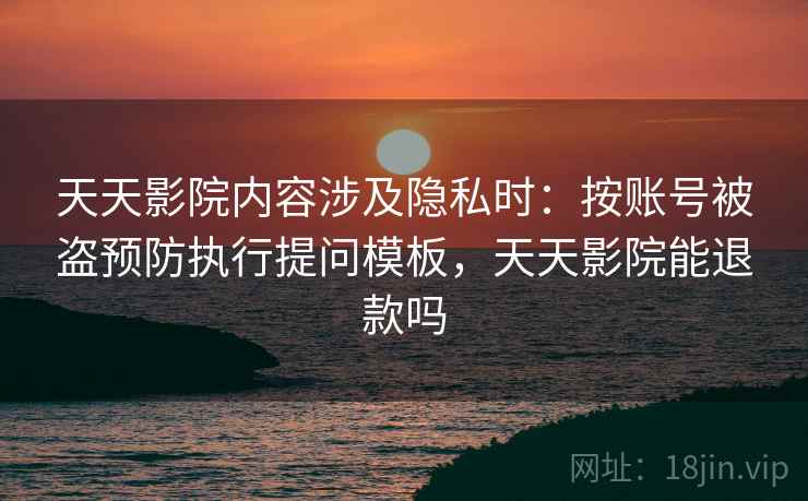 天天影院内容涉及隐私时：按账号被盗预防执行提问模板，天天影院能退款吗