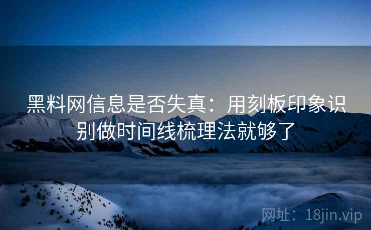 黑料网信息是否失真:用刻板印象识别做时间线梳理法就够了 黑料网信息是否失真:用刻板印象识别做时间线梳理法就够了