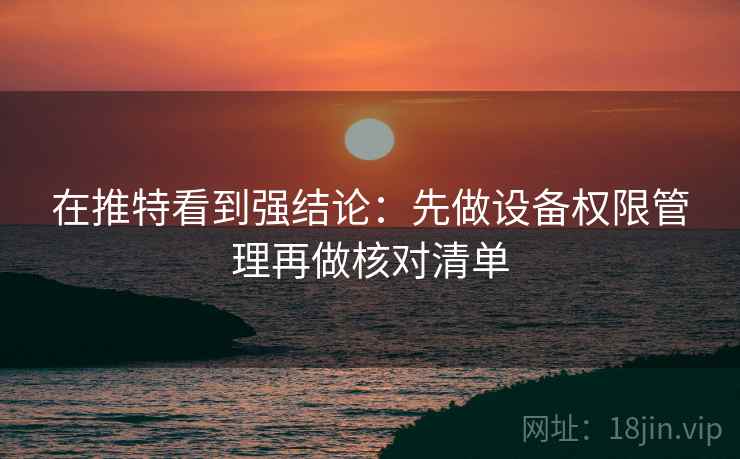 在推特看到强结论:先做设备权限管理再做核对清单 在推特看到强结论:先做设备权限管理再做核对清单