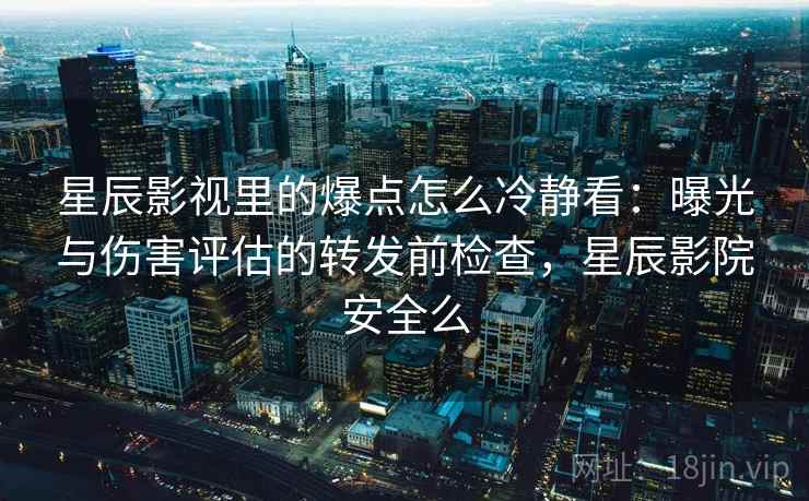 星辰影视里的爆点怎么冷静看：曝光与伤害评估的转发前检查，星辰影院安全么