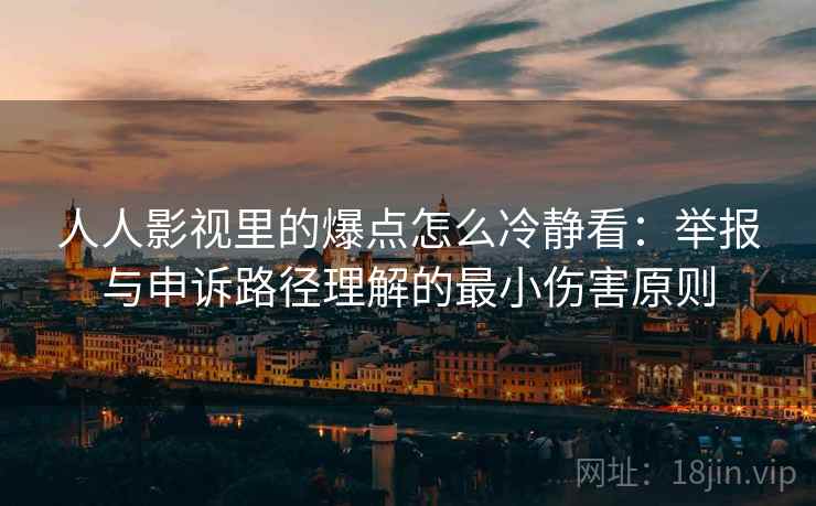 人人影视里的爆点怎么冷静看：举报与申诉路径理解的最小伤害原则