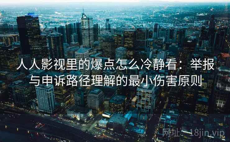 人人影视里的爆点怎么冷静看：举报与申诉路径理解的最小伤害原则