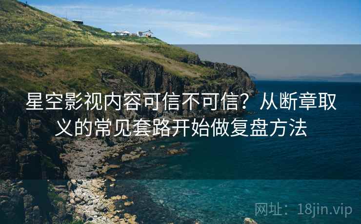 星空影视内容可信不可信？从断章取义的常见套路开始做复盘方法