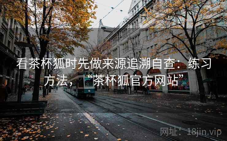看茶杯狐时先做来源追溯自查：练习方法，“茶杯狐官方网站”