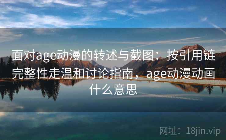 面对age动漫的转述与截图：按引用链完整性走温和讨论指南，age动漫动画什么意思