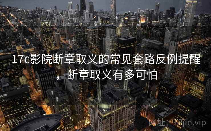 17c影院断章取义的常见套路反例提醒，断章取义有多可怕