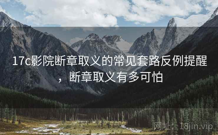 17c影院断章取义的常见套路反例提醒,断章取义有多可怕 17c影院断章取义的常见套路反例提醒,断章取义有多可怕