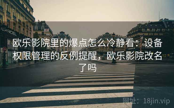 欧乐影院里的爆点怎么冷静看：设备权限管理的反例提醒，欧乐影院改名了吗