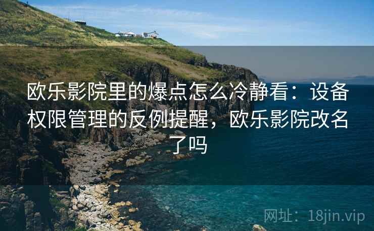欧乐影院里的爆点怎么冷静看：设备权限管理的反例提醒，欧乐影院改名了吗