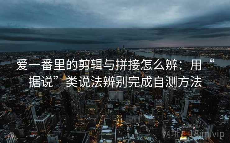 爱一番里的剪辑与拼接怎么辨:用“据说”类说法辨别完成自测方法 爱一番里的剪辑与拼接怎么辨:用“据说”类说法辨别完成自测方法