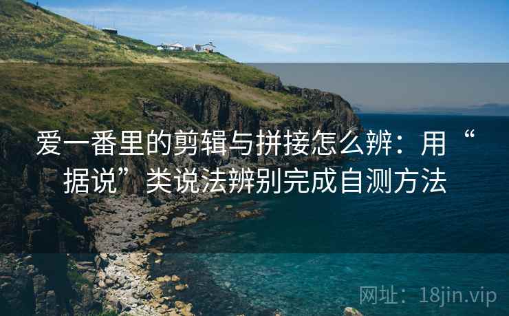 爱一番里的剪辑与拼接怎么辨：用“据说”类说法辨别完成自测方法