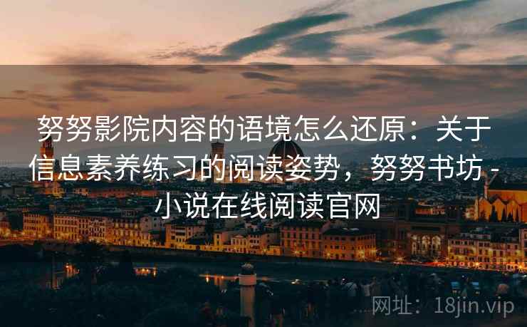 努努影院内容的语境怎么还原：关于信息素养练习的阅读姿势，努努书坊 - 小说在线阅读官网
