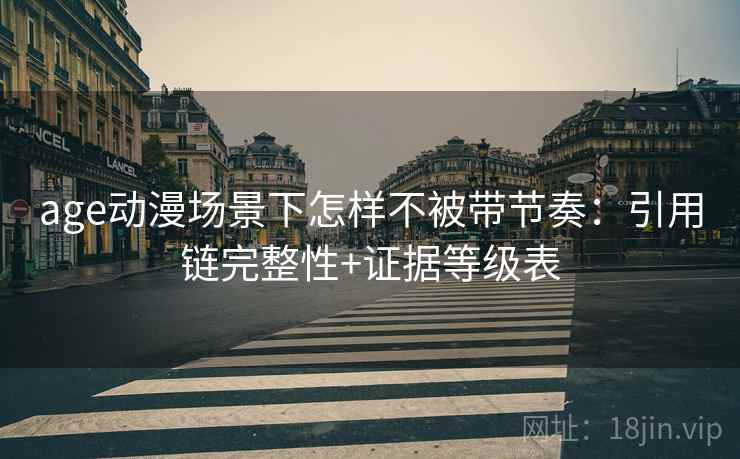 age动漫场景下怎样不被带节奏:引用链完整性+证据等级表 age动漫场景下怎样不被带节奏:引用链完整性+证据等级表