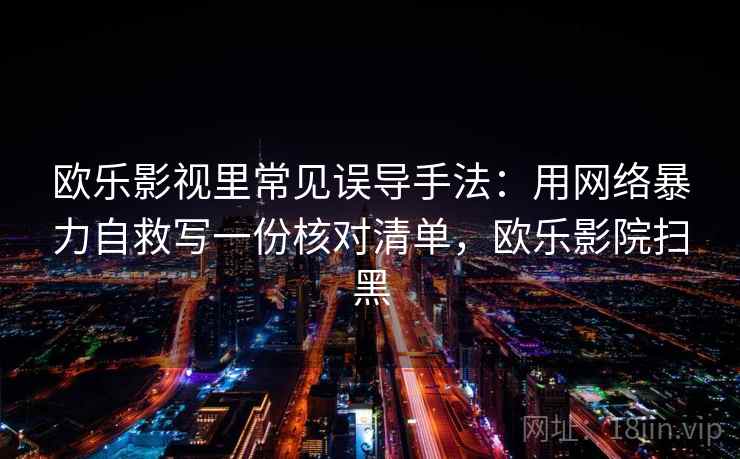欧乐影视里常见误导手法:用网络暴力自救写一份核对清单,欧乐影院扫黑 欧乐影视里常见误导手法:用网络暴力自救写一份核对清单,欧乐影院扫黑
