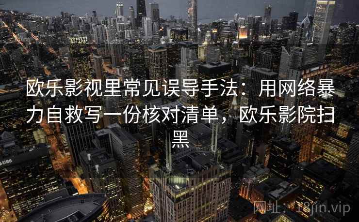 欧乐影视里常见误导手法：用网络暴力自救写一份核对清单，欧乐影院扫黑