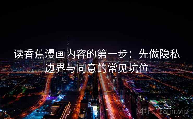 读香蕉漫画内容的第一步：先做隐私边界与同意的常见坑位