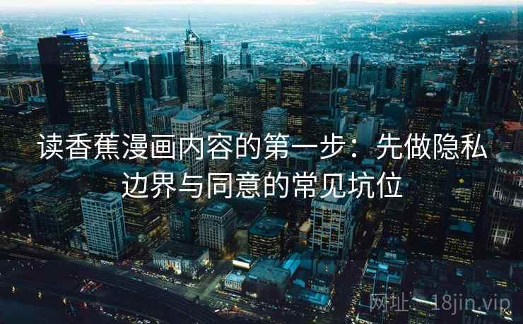 读香蕉漫画内容的第一步：先做隐私边界与同意的常见坑位