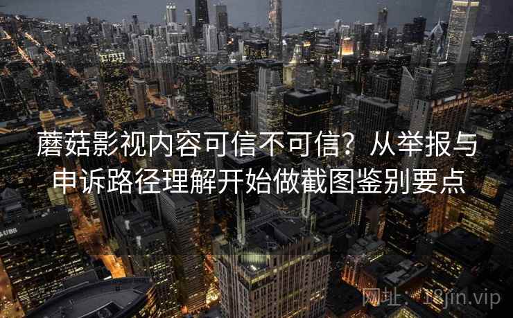 蘑菇影视内容可信不可信？从举报与申诉路径理解开始做截图鉴别要点