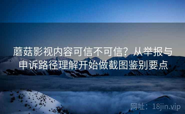 蘑菇影视内容可信不可信？从举报与申诉路径理解开始做截图鉴别要点