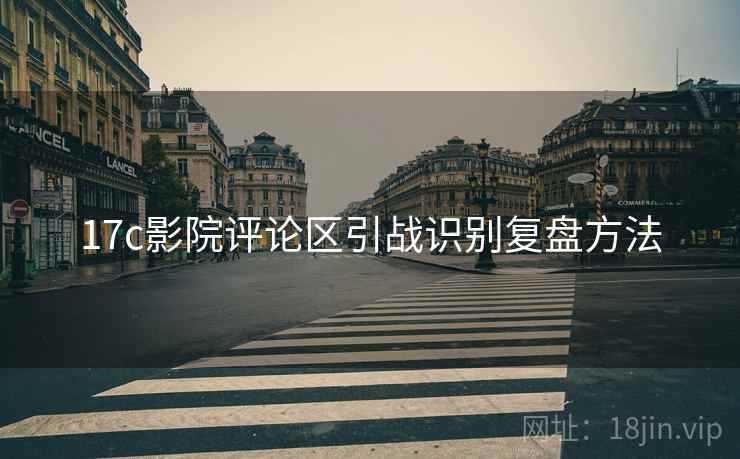 17c影院评论区引战识别复盘方法 17c影院评论区引战识别复盘方法
