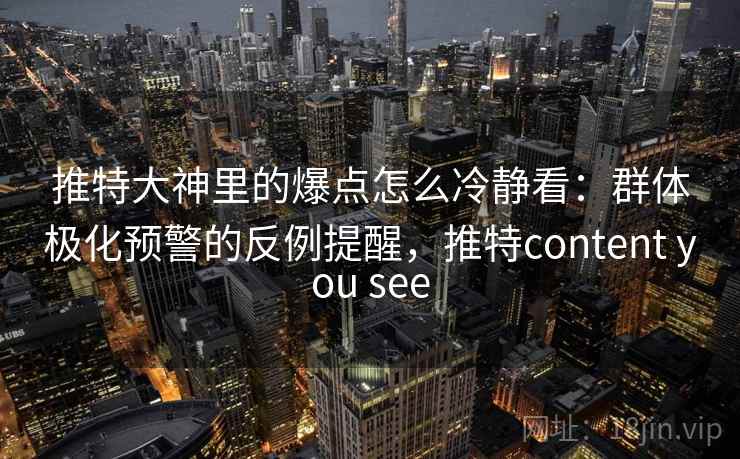 推特大神里的爆点怎么冷静看:群体极化预警的反例提醒,推特content you see 推特大神里的爆点怎么冷静看:群体极化预警的反例提醒,推特content you see