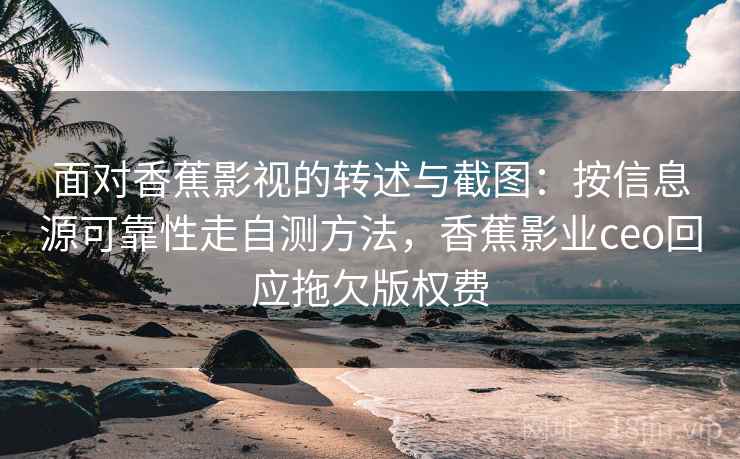 面对香蕉影视的转述与截图：按信息源可靠性走自测方法，香蕉影业ceo回应拖欠版权费