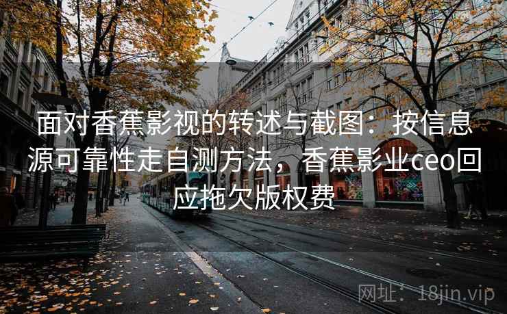 面对香蕉影视的转述与截图:按信息源可靠性走自测方法,香蕉影业ceo回应拖欠版权费 面对香蕉影视的转述与截图:按信息源可靠性走自测方法,香蕉影业ceo回应拖欠版权费