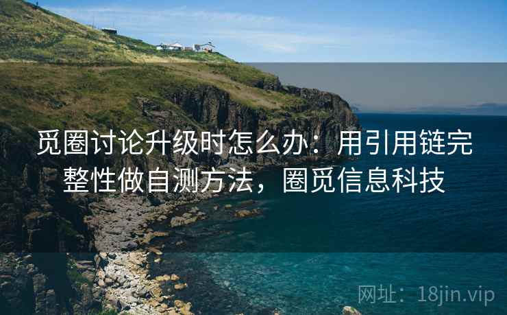觅圈讨论升级时怎么办:用引用链完整性做自测方法,圈觅信息科技 觅圈讨论升级时怎么办:用引用链完整性做自测方法,圈觅信息科技