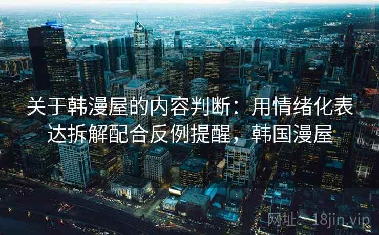关于韩漫屋的内容判断:用情绪化表达拆解配合反例提醒,韩国漫屋 关于韩漫屋的内容判断:用情绪化表达拆解配合反例提醒,韩国漫屋