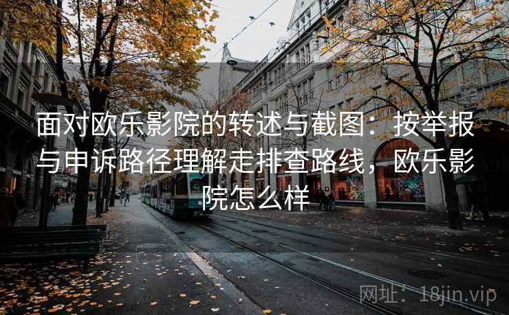 面对欧乐影院的转述与截图：按举报与申诉路径理解走排查路线，欧乐影院怎么样
